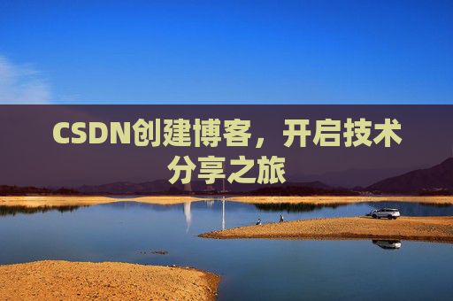CSDN创建博客,开启技术分享之旅 CSDN创建博客,开启技术分享之旅